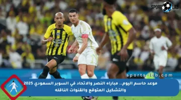موعد حاسم اليوم.. مباراة النصر والاتحاد في السوبر السعودي 2025 والتشكيل المتوقع والقنوات الناقلة